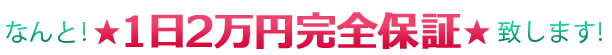 なんと!★1日2万円完全保証★致します!