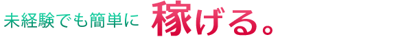 未経験でも簡単に稼げる。